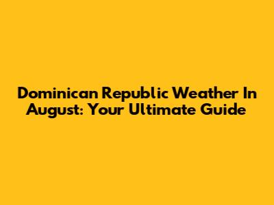 Dominican Republic Weather In August: Your Ultimate Guide