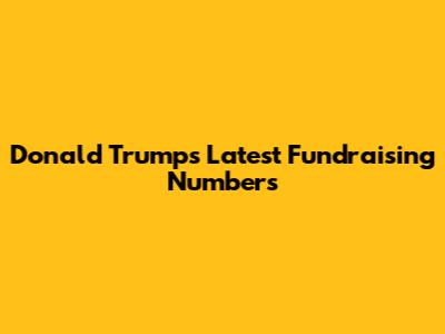 Donald Trump's Latest Fundraising Numbers