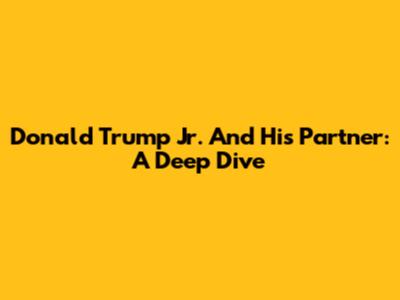 Donald Trump Jr. And His Partner: A Deep Dive