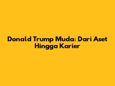Donald Trump Muda: Dari Aset Hingga Karier
