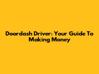 Doordash Driver: Your Guide To Making Money