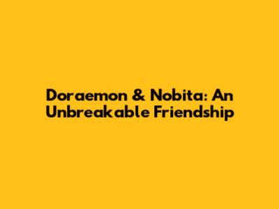 Doraemon & Nobita: An Unbreakable Friendship