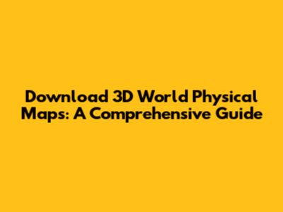 Download 3D World Physical Maps: A Comprehensive Guide