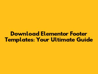 Download Elementor Footer Templates: Your Ultimate Guide