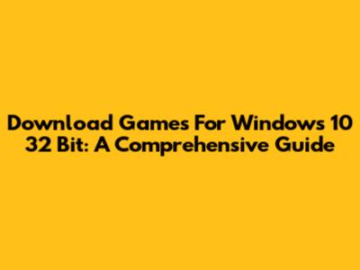 Download Games For Windows 10 32 Bit: A Comprehensive Guide