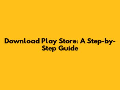 Download Play Store: A Step-by-Step Guide