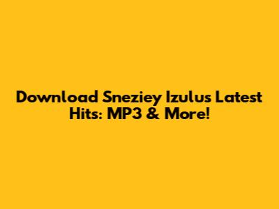 Download Sneziey Izulu's Latest Hits: MP3 & More!