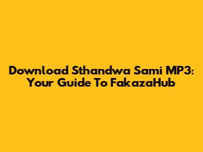 Download Sthandwa Sami MP3: Your Guide To FakazaHub