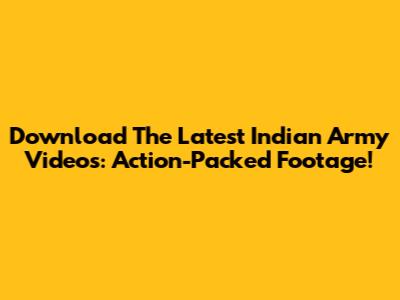 Download The Latest Indian Army Videos: Action-Packed Footage!