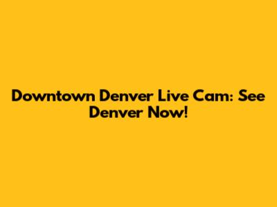Downtown Denver Live Cam: See Denver Now!