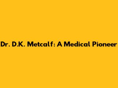 Dr. D.K. Metcalf: A Medical Pioneer