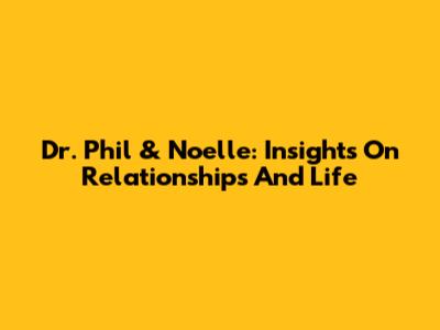 Dr. Phil & Noelle: Insights On Relationships And Life