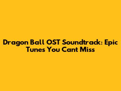Dragon Ball OST Soundtrack: Epic Tunes You Can't Miss