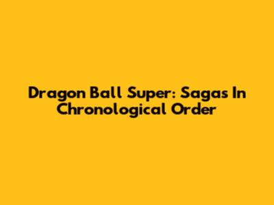 Dragon Ball Super: Sagas In Chronological Order