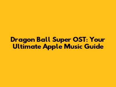 Dragon Ball Super OST: Your Ultimate Apple Music Guide