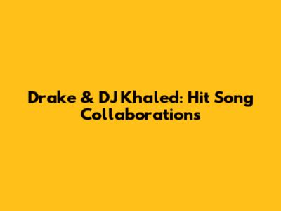 Drake & DJ Khaled: Hit Song Collaborations