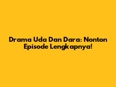 Drama Uda Dan Dara: Nonton Episode Lengkapnya!