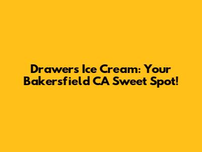 Drawers Ice Cream: Your Bakersfield CA Sweet Spot!