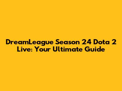 DreamLeague Season 24 Dota 2 Live: Your Ultimate Guide