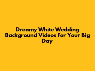 Dreamy White Wedding Background Videos For Your Big Day
