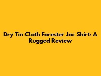 Dry Tin Cloth Forester Jac Shirt: A Rugged Review