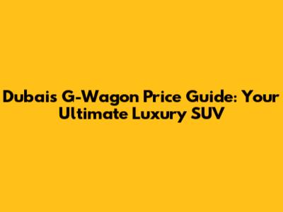Dubai's G-Wagon Price Guide: Your Ultimate Luxury SUV