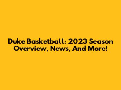 Duke Basketball: 2023 Season Overview, News, And More!