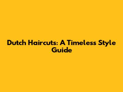 Dutch Haircuts: A Timeless Style Guide