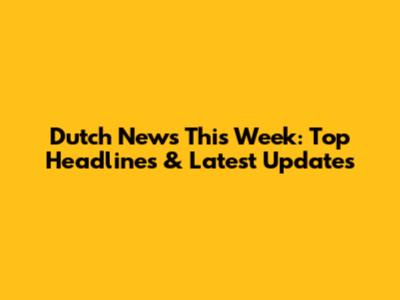 Dutch News This Week: Top Headlines & Latest Updates