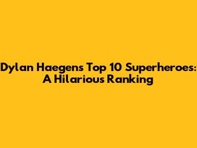 Dylan Haegens' Top 10 Superheroes: A Hilarious Ranking