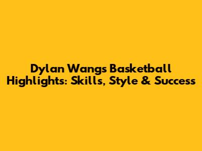 Dylan Wang's Basketball Highlights: Skills, Style & Success