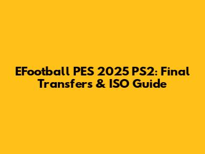 EFootball PES 2025 PS2: Final Transfers & ISO Guide
