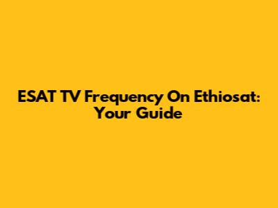 ESAT TV Frequency On Ethiosat: Your Guide