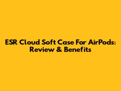 ESR Cloud Soft Case For AirPods: Review & Benefits