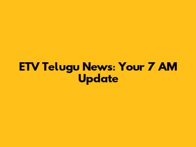 ETV Telugu News: Your 7 AM Update