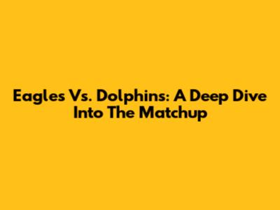 Eagles Vs. Dolphins: A Deep Dive Into The Matchup