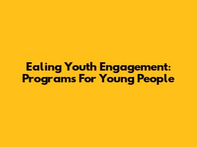 Ealing Youth Engagement: Programs For Young People