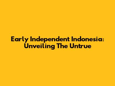 Early Independent Indonesia: Unveiling The Untrue