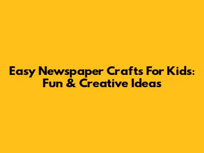 Easy Newspaper Crafts For Kids: Fun & Creative Ideas