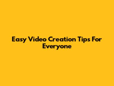 Easy Video Creation Tips For Everyone