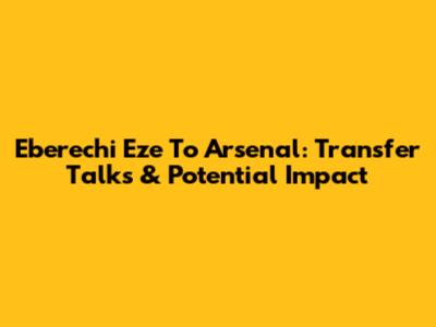 Eberechi Eze To Arsenal: Transfer Talks & Potential Impact