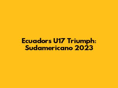 Ecuador's U17 Triumph: Sudamericano 2023