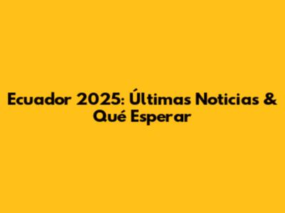 Ecuador 2025: Últimas Noticias & Qué Esperar