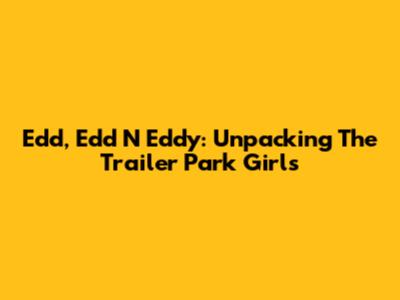 Edd, Edd N Eddy: Unpacking The Trailer Park Girls
