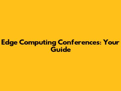 Edge Computing Conferences: Your Guide