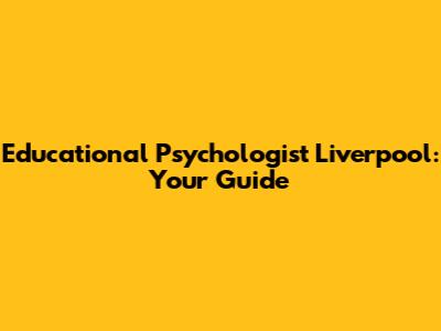 Educational Psychologist Liverpool: Your Guide