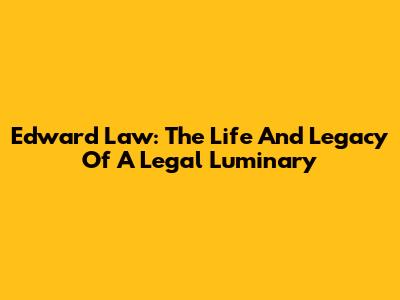 Edward Law: The Life And Legacy Of A Legal Luminary