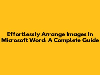 Effortlessly Arrange Images In Microsoft Word: A Complete Guide
