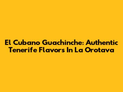 El Cubano Guachinche: Authentic Tenerife Flavors In La Orotava