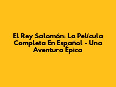 El Rey Salomón: La Película Completa En Español - Una Aventura Épica